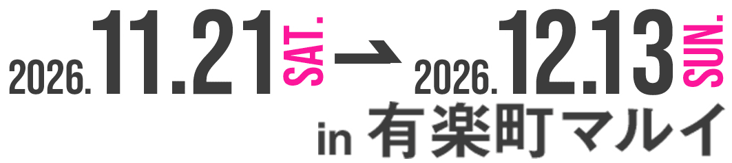 2026.11.21 SAT. 2026.12.13 SUN. in 有楽町マルイ